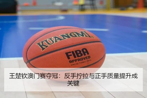 王楚钦澳门赛夺冠：反手拧拉与正手质量提升成关键