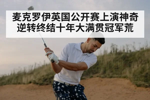麦克罗伊英国公开赛上演神奇逆转终结十年大满贯冠军荒