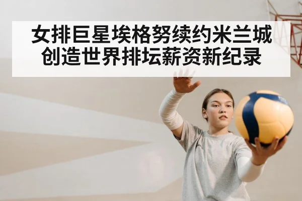 女排巨星埃格努续约米兰城 创造世界排坛薪资新纪录