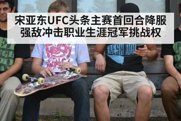 宋亚东UFC头条主赛首回合降服强敌冲击职业生涯冠军挑战权